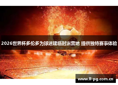 2026世界杯多伦多为球迷建临时露营地 提供独特赛事体验