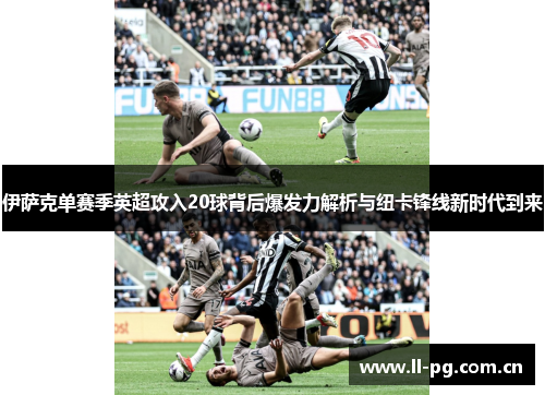 伊萨克单赛季英超攻入20球背后爆发力解析与纽卡锋线新时代到来