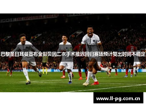 巴黎圣日耳曼宣布金彭贝因二次手术推迟回归赛场预计复出时间不确定