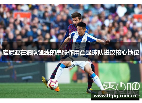 库尼亚在狼队锋线的串联作用凸显球队进攻核心地位