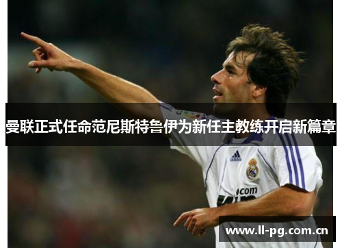 曼联正式任命范尼斯特鲁伊为新任主教练开启新篇章